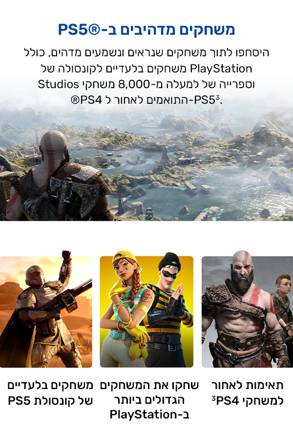 היסחפו לתוך משחקים שנראים ונשמעים מדהים, כולל משחקים בלעדיים לקונסולה של PlayStation Studios וספרייה של למעלה מ-8,000 משחקי ®PS4 התואמים לאחור ל-PS5‏